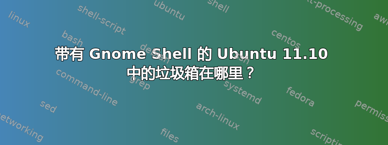 带有 Gnome Shell 的 Ubuntu 11.10 中的垃圾箱在哪里？