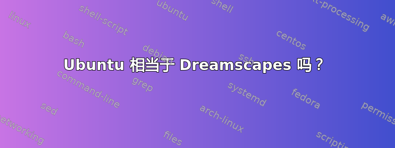 Ubuntu 相当于 Dreamscapes 吗？