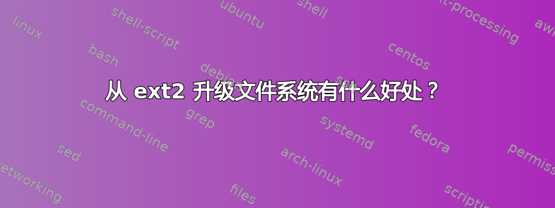 从 ext2 升级文件系统有什么好处？