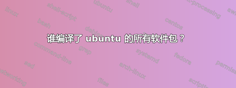 谁编译了 ubuntu 的所有软件包？