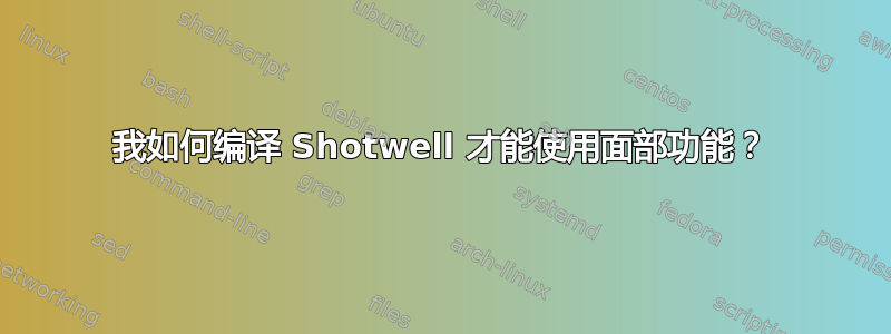 我如何编译 Shotwell 才能使用面部功能？