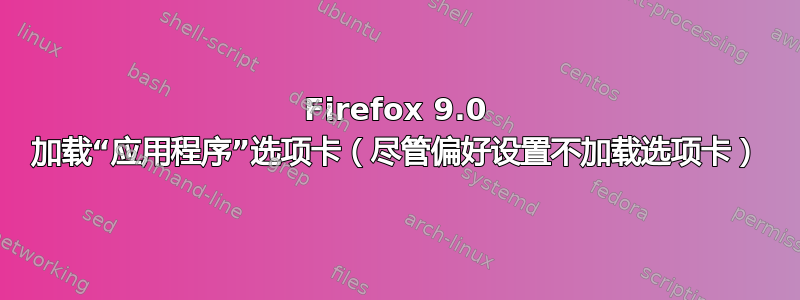 Firefox 9.0 加载“应用程序”选项卡（尽管偏好设置不加载选项卡）