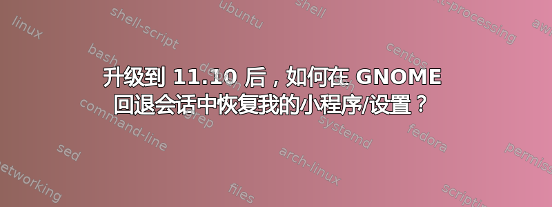 升级到 11.10 后，如何在 GNOME 回退会话中恢复我的小程序/设置？