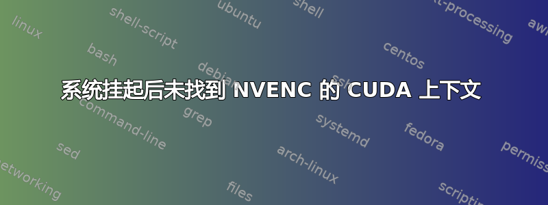 系统挂起后未找到 NVENC 的 CUDA 上下文