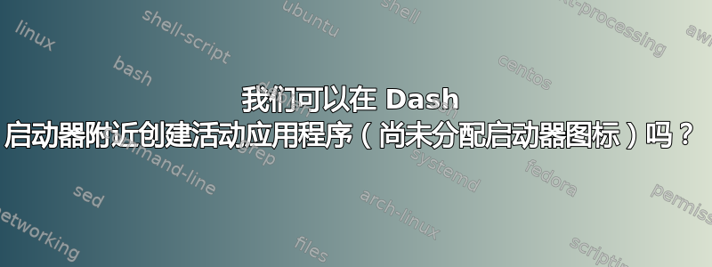 我们可以在 Dash 启动器附近创建活动应用程序（尚未分配启动器图标）吗？