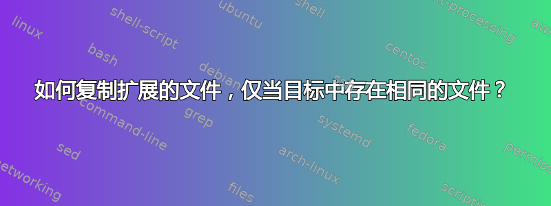 如何复制扩展的文件，仅当目标中存在相同的文件？