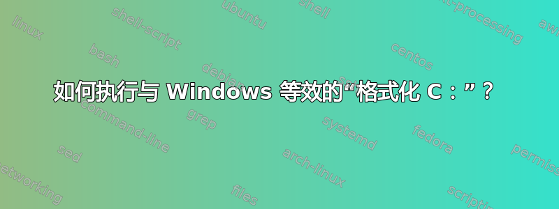 如何执行与 Windows 等效的“格式化 C：”？