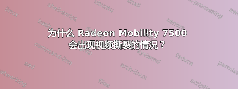 为什么 Radeon Mobility 7500 会出现视频撕裂的情况？