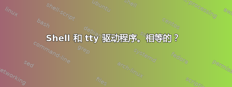 Shell 和 tty 驱动程序。相等的？ 