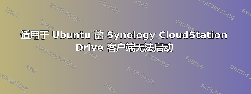 适用于 Ubuntu 的 Synology CloudStation Drive 客户端无法启动