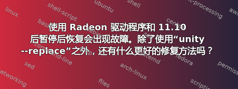 使用 Radeon 驱动程序和 11.10 后暂停后恢复会出现故障。除了使用“unity --replace”之外，还有什么更好的修复方法吗？