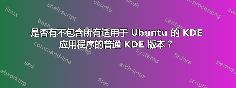 是否有不包含所有适用于 Ubuntu 的 KDE 应用程序的普通 KDE 版本？