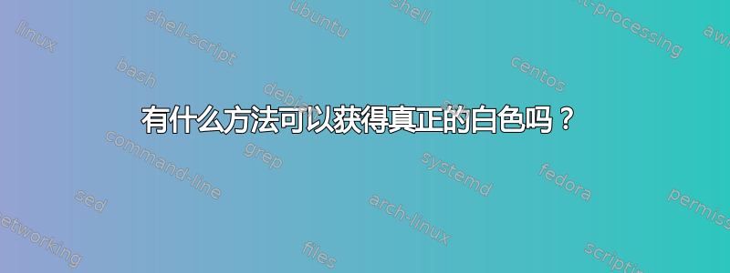 有什么方法可以获得真正的白色吗？