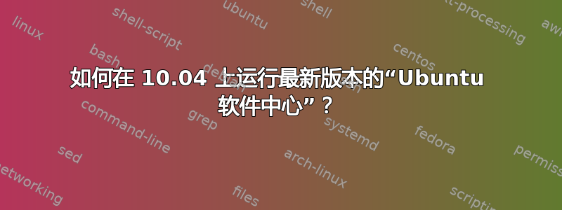 如何在 10.04 上运行最新版本的“Ubuntu 软件中心”？