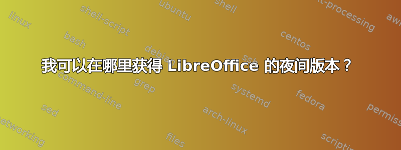 我可以在哪里获得 LibreOffice 的夜间版本？