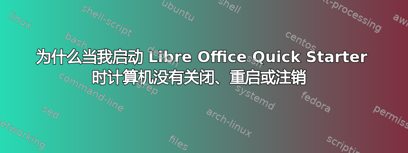 为什么当我启动 Libre Office Quick Starter 时计算机没有关闭、重启或注销 