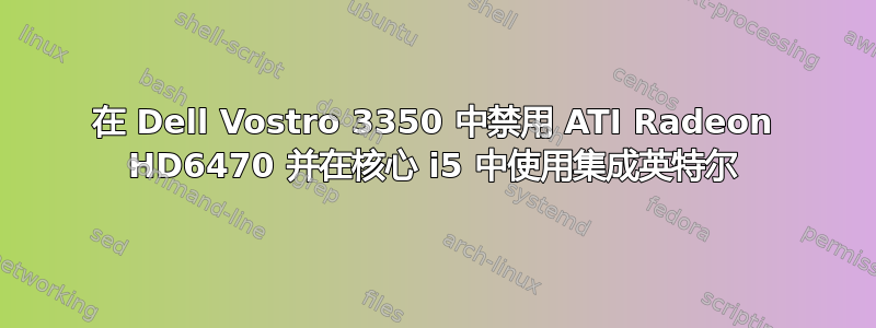 在 Dell Vostro 3350 中禁用 ATI Radeon HD6470 并在核心 i5 中使用集成英特尔