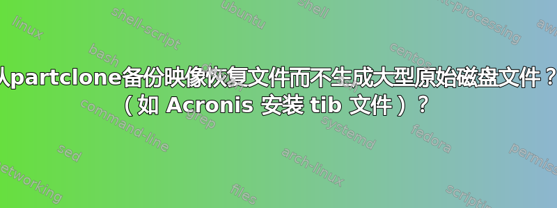 从partclone备份映像恢复文件而不生成大型原始磁盘文件？ （如 Acronis 安装 tib 文件）？