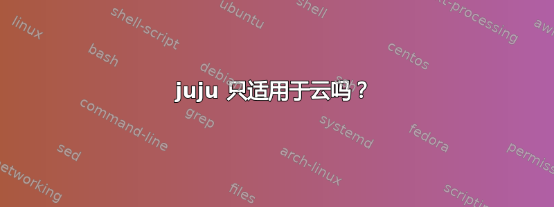 juju 只适用于云吗？