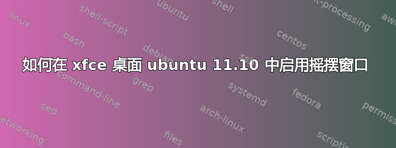 如何在 xfce 桌面 ubuntu 11.10 中启用摇摆窗口