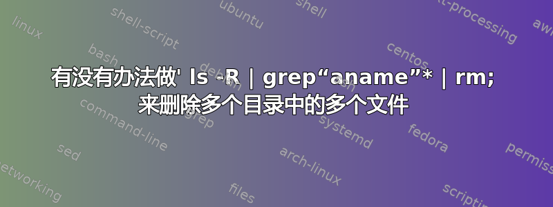 有没有办法做' ls -R | grep“aname”* | rm; 来删除多个目录中的多个文件