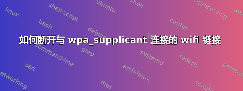 如何断开与 wpa_supplicant 连接的 wifi 链接