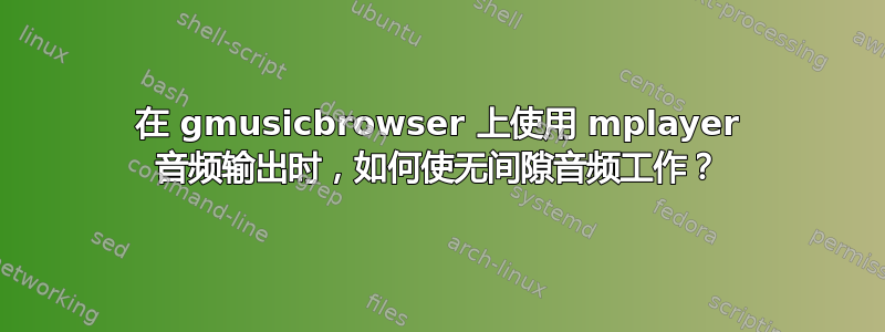 在 gmusicbrowser 上使用 mplayer 音频输出时，如何使无间隙音频工作？