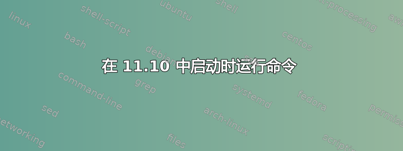 在 11.10 中启动时运行命令