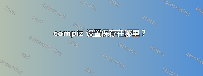 compiz 设置保存在哪里？