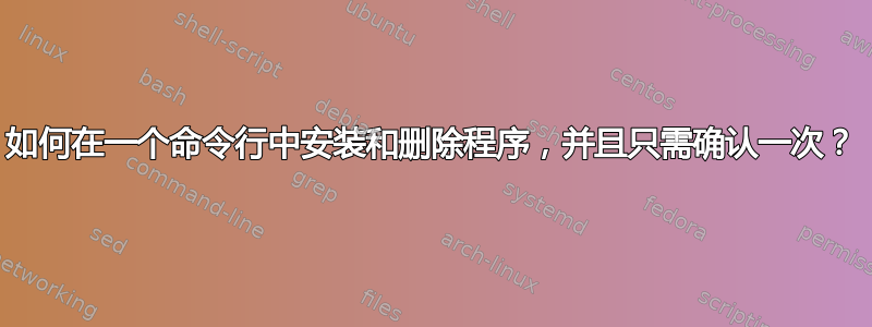 如何在一个命令行中安装和删除程序，并且只需确认一次？