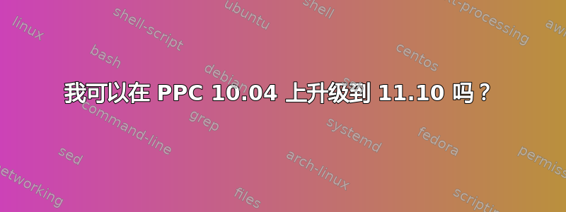 我可以在 PPC 10.04 上升级到 11.10 吗？