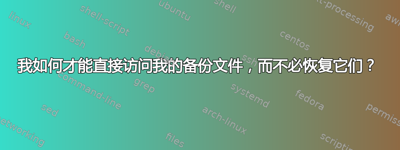 我如何才能直接访问我的备份文件，而不必恢复它们？