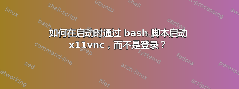 如何在启动时通过 bash 脚本启动 x11vnc，而不是登录？