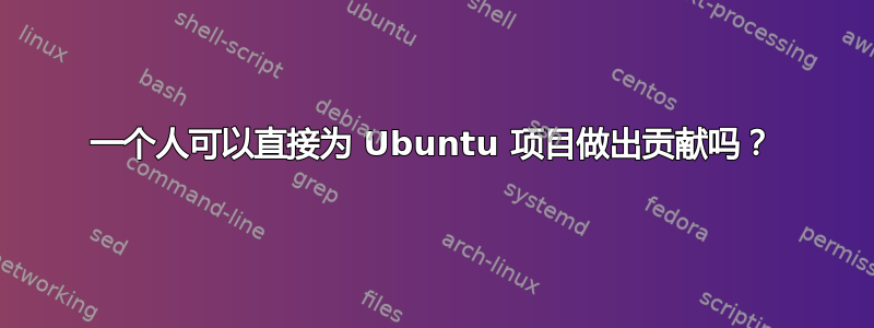 一个人可以直接为 Ubuntu 项目做出贡献吗？