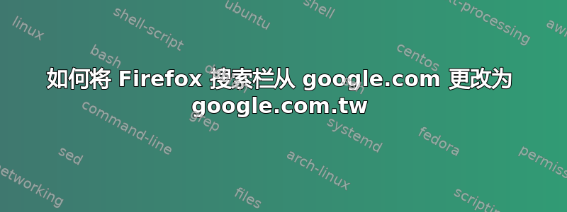 如何将 Firefox 搜索栏从 google.com 更改为 google.com.tw