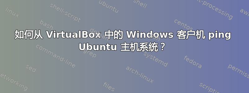 如何从 VirtualBox 中的 Windows 客户机 ping Ubuntu 主机系统？