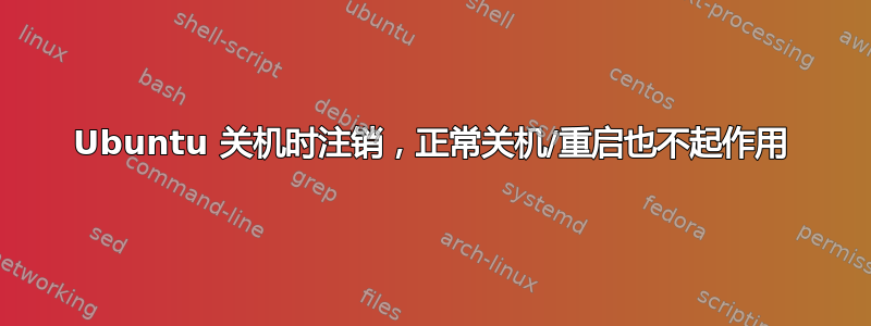 Ubuntu 关机时注销，正常关机/重启也不起作用