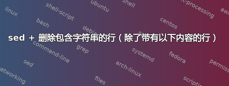 sed + 删除包含字符串的行（除了带有以下内容的行）