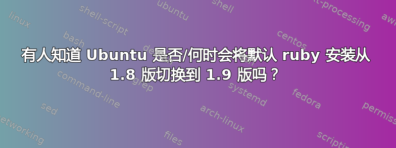 有人知道 Ubuntu 是否/何时会将默认 ruby​​ 安装从 1.8 版切换到 1.9 版吗？