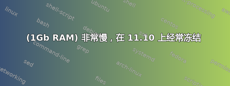 (1Gb RAM) 非常慢，在 11.10 上经常冻结