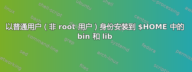 以普通用户（非 root 用户）身份安装到 $HOME 中的 bin 和 lib