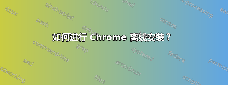 如何进行 Chrome 离线安装？