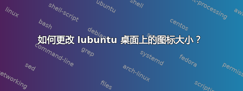 如何更改 lubuntu 桌面上的图标大小？