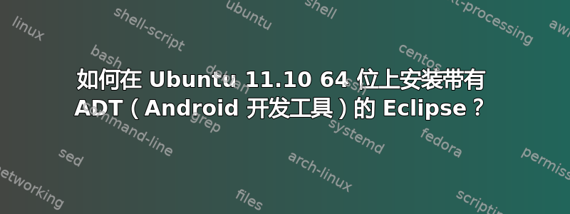 如何在 Ubuntu 11.10 64 位上安装带有 ADT（Android 开发工具）的 Eclipse？