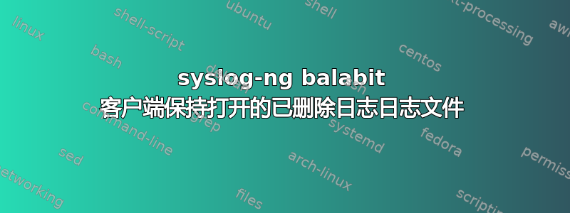 syslog-ng balabit 客户端保持打开的已删除日志日志文件