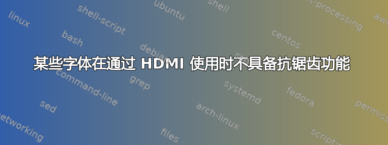 某些字体在通过 HDMI 使用时不具备抗锯齿功能