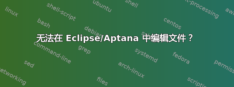 无法在 Eclipse/Aptana 中编辑文件？