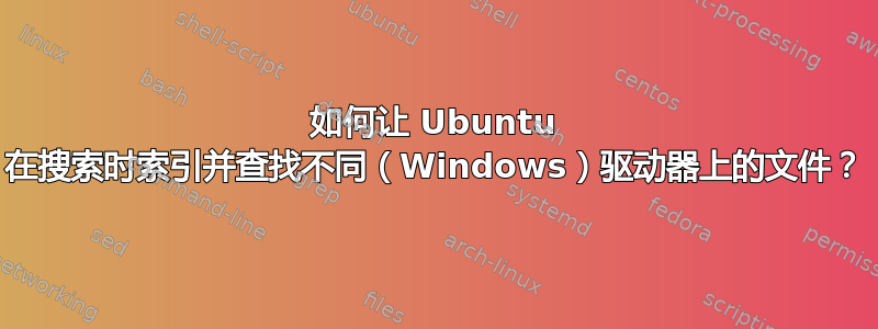 如何让 Ubuntu 在搜索时索引并查找不同（Windows）驱动器上的文件？