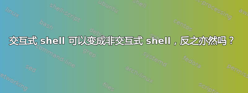 交互式 shell 可以变成非交互式 shell，反之亦然吗？