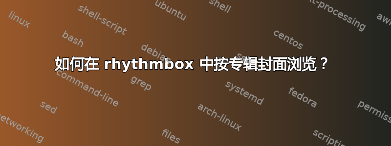 如何在 rhythmbox 中按专辑封面浏览？